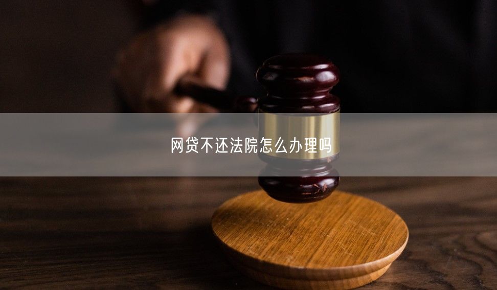 网贷不还法院怎么办理吗