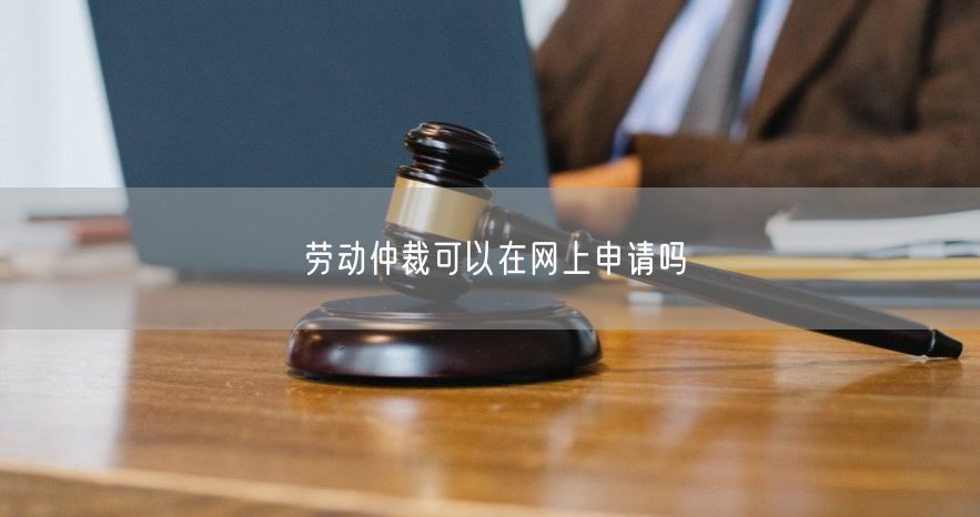 劳动仲裁可以在网上申请吗