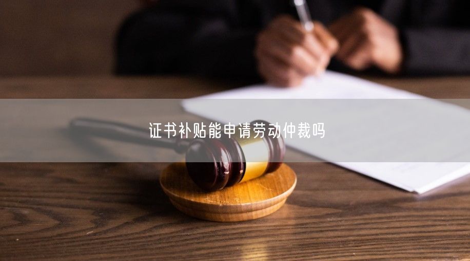 证书补贴能申请劳动仲裁吗