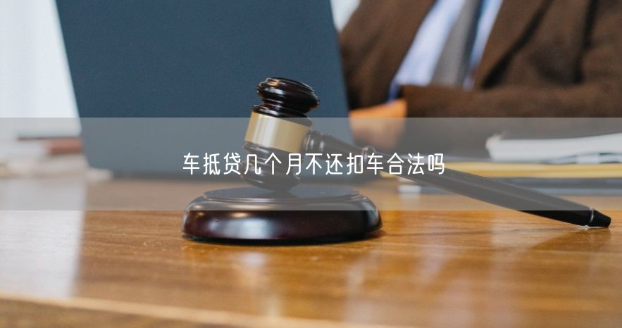 车抵贷几个月不还扣车合法吗