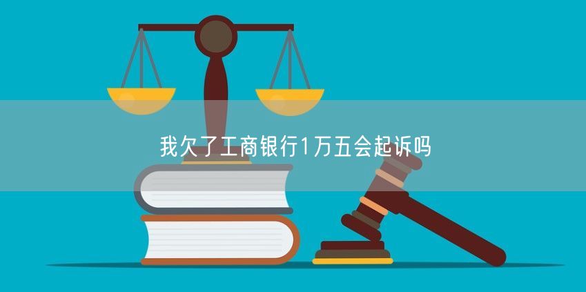 我欠了工商银行1万五会起诉吗