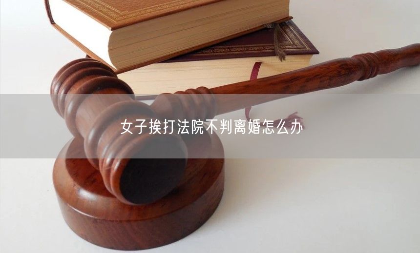 女子挨打法院不判离婚怎么办