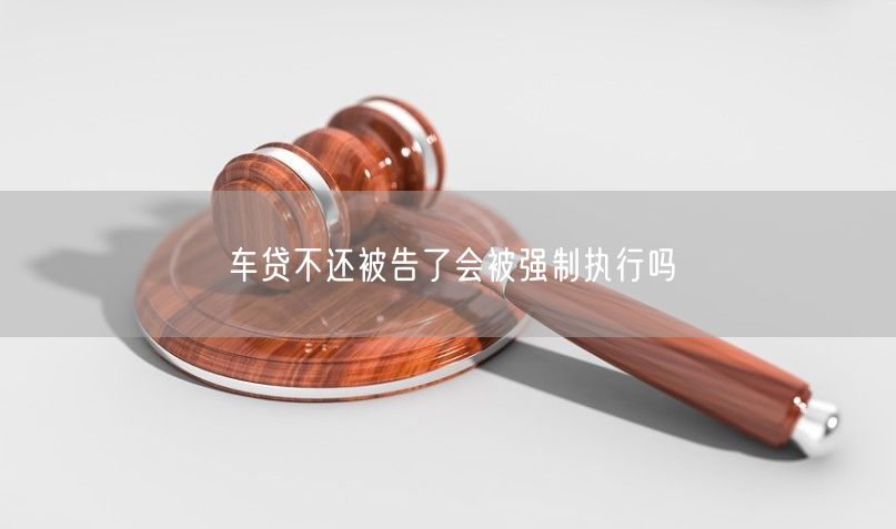 车贷不还被告了会被强制执行吗