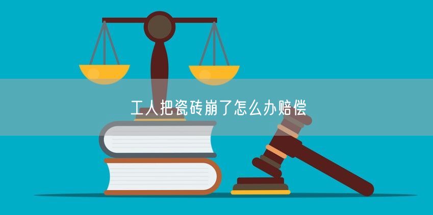 工人把瓷砖崩了怎么办赔偿