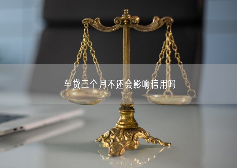 车贷三个月不还会影响信用吗