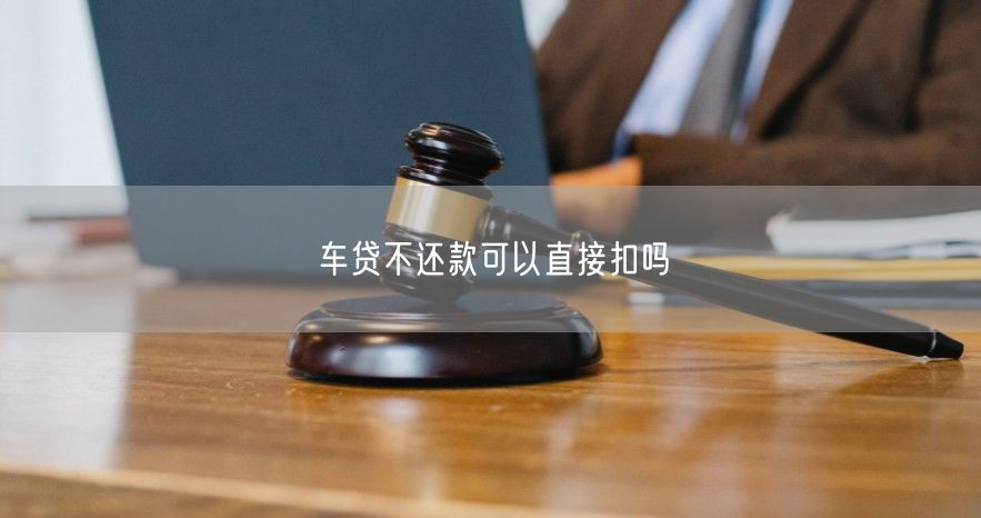 车贷不还款可以直接扣吗