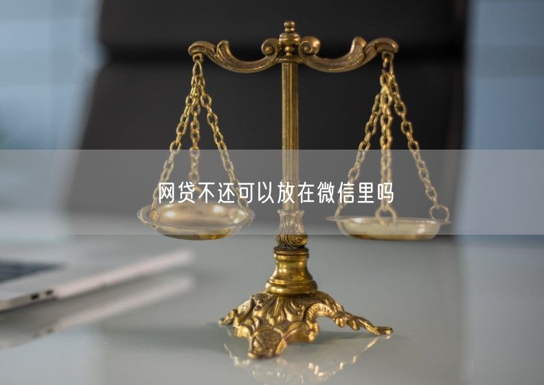 网贷不还可以放在微信里吗