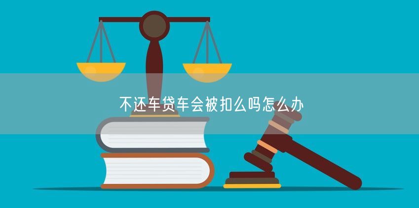 不还车贷车会被扣么吗怎么办