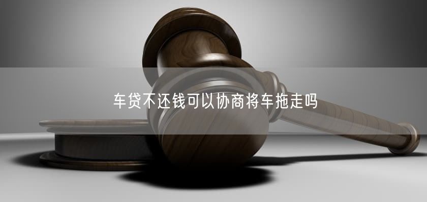 车贷不还钱可以协商将车拖走吗