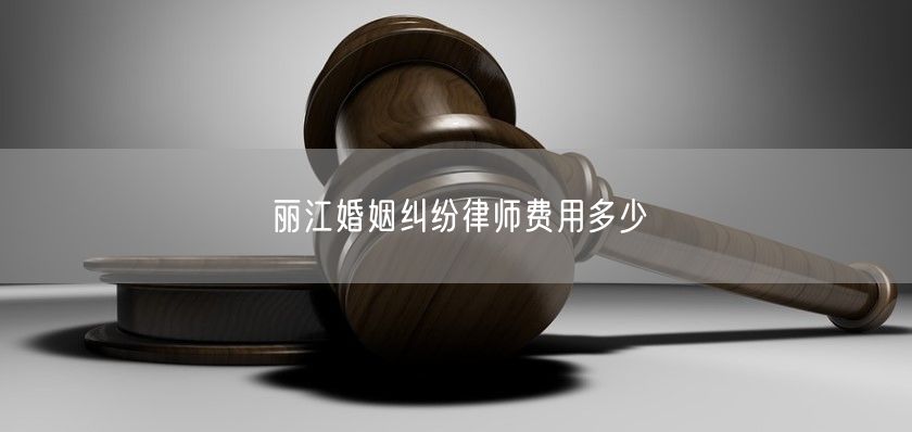 丽江婚姻纠纷律师费用多少