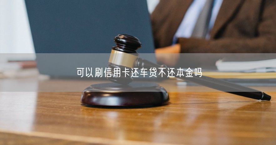 可以刷信用卡还车贷不还本金吗