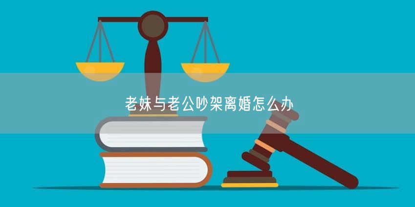 老妹与老公吵架离婚怎么办