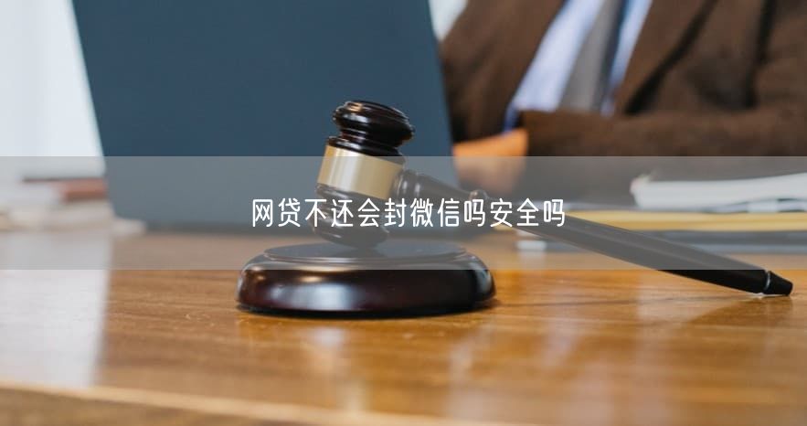 网贷不还会封微信吗安全吗