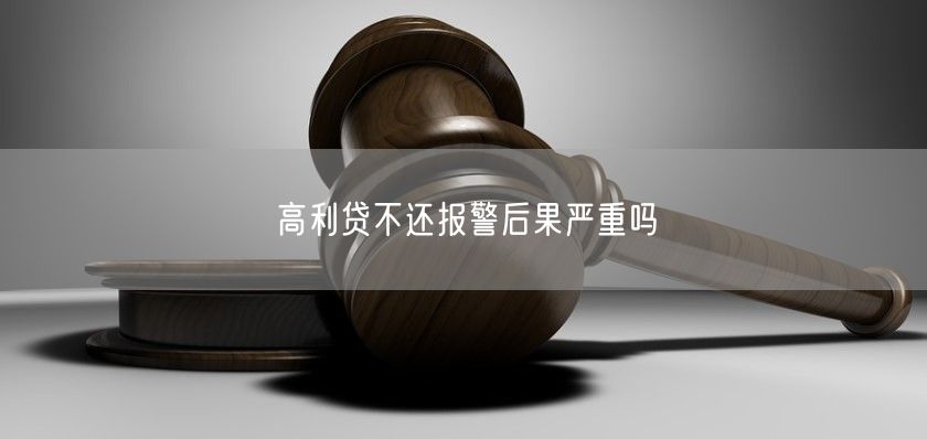 高利贷不还报警后果严重吗