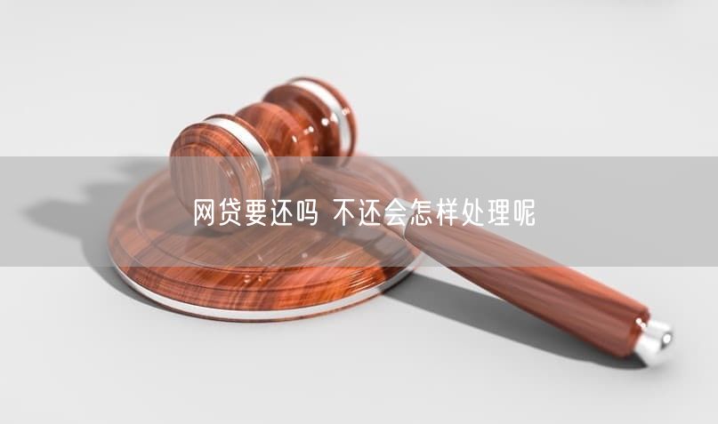 网贷要还吗 不还会怎样处理呢