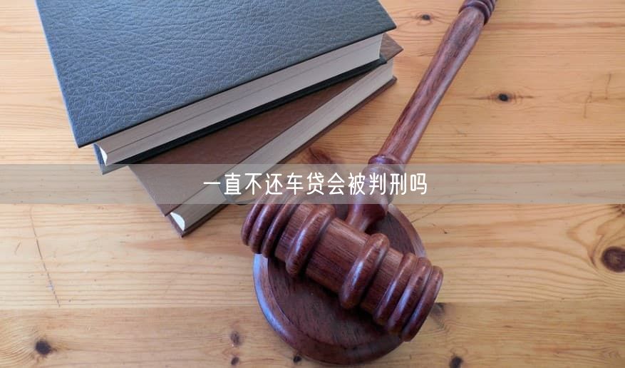 一直不还车贷会被判刑吗