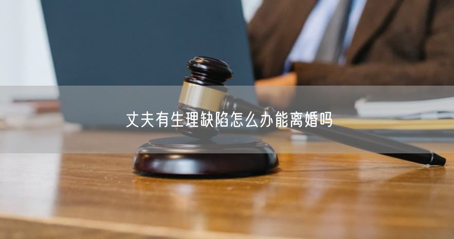 丈夫有生理缺陷怎么办能离婚吗